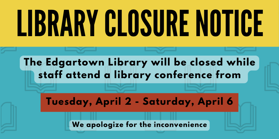 Library Closure Notice. The Edgartown Libary will be closed while staff attend a library conference from Tuesday, April 2 - Saturday, April 6. For immediate assistance, contact a nearby Island library. We apologize for the inconvenience..