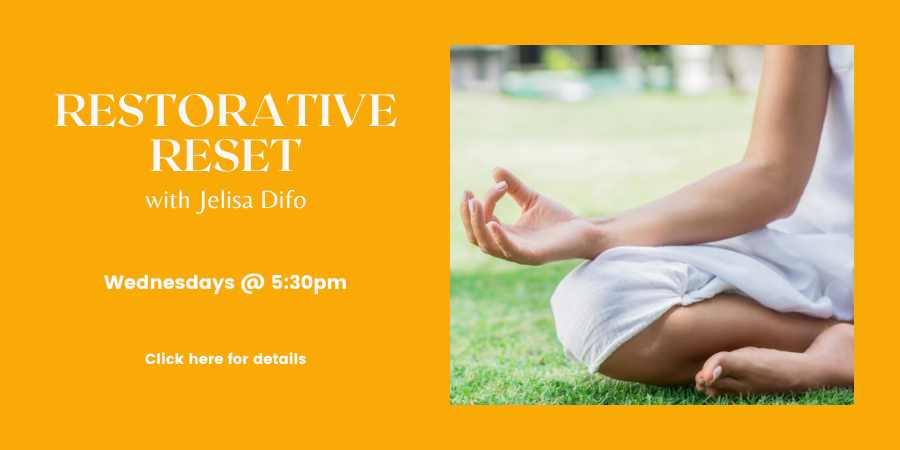 Restorative Reset, with Jelisa Difo WEDNESDAYs at 5:30pm. Click here for details.